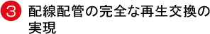 3 配線配管の完全な再生交換の 実現