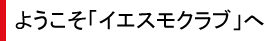 ようこそ「イエスモクラブ」へ