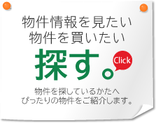 物件情報を見たい 物件を買いたい 探す。Click 物件を探しているかたへぴったりの物件をご紹介します。