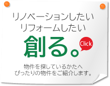 リノベーションしたい リフォームしたい 創る。Click 物件を探しているかたへぴったりの物件をご紹介します。