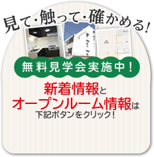 見て・触って・確かめる！無料見学会実施中！新着オープンルーム情報は下記ボタンをクリック